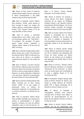 FACULTAD DE LETRAS Y CIENCIAS HUMANAS
                COMUNICACIONES E IMAGEN INSTITUCIONAL


1927.- Muere en Niza, Francia, la bailarina     Italia, o el famoso "Centre Georges
estadounidense Isadora Duncan, pionera de       Pompidou" en el corazón de París.
la danza contemporánea y del ballet
                                                1951.- Muere el director de orquesta y
moderno. Nace el 26 de mayo de 1878.
                                                músico alemán Fritz Busch, prestigioso
1928.- Nace el fotógrafo cubano Alberto         intérprete de las óperas de Wolfgang
Díaz Gutiérrez, "Korda", quien alcanza la       Amadeus Mozart y del repertorio alemán,
fama mundial al captar una imagen del           especialmente Richard Wagner. Uno de los
médico, político y revolucionario argentino     primeros artistas conocidos de prestigio
Ernesto "Che" Guevara. Muere el 25 de           internacional. Nace el 13 de marzo de 1890.
mayo del 2001, en París, Francia.
                                                1955.- Nace el escritor italiano Pier Vittorio
1929.- Nace el escritor y periodista            Tondelli, la sensibilidad por el hecho
estadounidense Larry Collins, autor, junto      religioso es "leitmotiv" de sus obras que
con Dominique Lapierre, de "¨Arde París?",      van entre la soledad, el abandono, la
"El cordobés", "Oh, Jerusalén", "El quinto      homosexualidad y el vacío existencial de sus
jinete", "Juego mortal", "Laberinto" y          personajes. Muere el 16 de diciembre de
"Águilas negras". Muere el 20 de junio de       1991.
2005, en Francia.
                                                1970.- Muere el filósofo alemán Rudolf
1930.- Nace el filósofo estadounidense Allan    Carnap, defensor del positivismo lógico, fue
Bloom, famoso por su obra "The Closing of       uno de los miembros más destacados del
the American Mind" (1987). En ella hace una     Círculo de Viena fundado por Moritz
dura crítica de la cultura y la sociedad        Schlick, el cual rechaza que la metafísica
norteamericanas. Muere el 7 de octubre de       este desprovista de sentido. Nace el 18 de
1992.                                           mayo de 1891.

1934.- Nace la filósofa y escritora francesa    2000.- Muere el escritor y filósofo chileno
Sarah Kofman, reflexiona sobre la condición     Mauricio Wacquez, pertenece a la llamada
femenina, asiste a los seminarios de Jacques    "Generación de los novísimos", se define
Derrida, su tesis es supervisada por Deleuze.   como un escritor parco, por la brevedad de
Destacan sus textos dedicados a Nietzsche       su obra y apátrida. Muere el 27 de
y los que hacen referencia al pensamiento       noviembre de 1939.
de Freud. Muere el 15 de octubre de 1994.
                                                2003.- El compositor húngaro Gyorgy Ligeti
1934.- Nace la escritora estadounidense Kate    recibe el Premio Theodor W. Adorno, que
Millet, Conocida por su libro "Sexual           otorga la ciudad alemana de Francfort
Politics" (1970), en el que analiza el          desde 1977 a figuras destacadas de la
patriarcado     como      un   sistema    de    filosofía, la música, el teatro y el cine.
dominación autónomo. Es encarcelada por
                                                2004.- En México, la fotógrafa e
su activismo feminista y se destaca por ser
bisexual.                                       investigadora austriaca Ruth Deutsch
                                                Lechuga dona al Museo Franz Mayer su
1937.- Nace el arquitecto italiano Renzo        colección de aproximadamente 10 mil
Piano, prolífico diseñador que cuestionan la    piezas de arte popular mexicano, reunida a
autoría, la perdurabilidad o la rigidez         lo largo de su vida.
espacial y proyecta una serie de edificios
                                                2005.- Muere el escritor francés Vladimir
adaptables, como la "Casa de Garrone", en
                                                Volkoff, uno de los intelectuales más
 