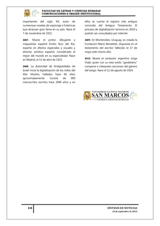 FACULTAD DE LETRAS Y CIENCIAS HUMANAS
                 COMUNICACIONES E IMAGEN INSTITUCIONAL


importantes del siglo XX, autor de                  ellos se cuenta el registro más antiguo
numerosas novelas de espionaje e históricas         conocido del Antiguo Testamento. El
que alcanzan gran fama en su país. Nace el          proceso de digitalización termina en 2010 y
7 de noviembre de 1932.                             podrán ser consultados por internet.

2007.- Muere el pintor, dibujante y                 2009.- En Montevideo, Uruguay, es creada la
maquetista español Emilio Ruiz del Río,             Fundación Mario Benedetti, dispuesta en el
experto en efectos especiales y visuales y          testamento del escritor fallecido el 17 de
director artístico español, considerado el          mayo este mismo año.
mejor del mundo en su especialidad. Nace
en Madrid, el 11 de abril de 1923.                  2010.- Muere el cantautor argentino Jorge
                                                    Vidal, quien con su neto estilo "gardeliano"
2008.- La Autoridad de Antigüedades de              compone e interpreta canciones del género
Israel inicia la digitalización de los rollos del   del tango. Nace el 12 de agosto de 1924.
Mar Muerto, hallados hace 60 años
aproximadamente.           Consta     de     900
manuscritos escritos hace 2000 años y en
 