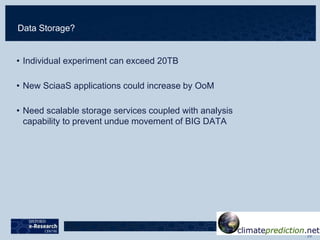 Data Storage?
• Individual experiment can exceed 20TB
• New SciaaS applications could increase by OoM
• Need scalable storage services coupled with analysis
capability to prevent undue movement of BIG DATA
 