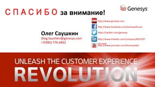 СПАСИБО за внимание! 
Олег 
Саушкин 
Oleg.Saushkin@genesys.com 
+7(985) 
776-­‐6852 
hrp://www.genesys.com 
hrp://www.facebook.com/GenesysRussia 
hrps://twirer.com/genesys 
hrp://www.linkedin.com/company/601919? 
trk=tyah 
hrp://www.youtube.com/Genesyslab1 

