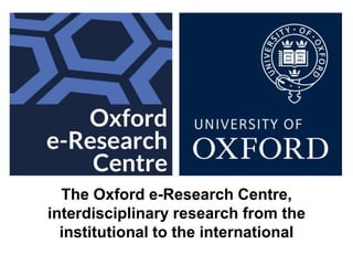 The Oxford e-Research Centre,
interdisciplinary research from the
institutional to the international
 