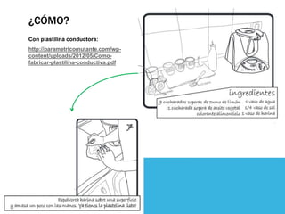 ¿CÓMO? 
Con plastilina conductora: 
http://parametricomutante.com/wp-content/ 
uploads/2012/05/Como-fabricar- 
plastilina-conductiva.pdf 
 