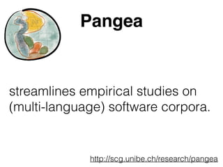 Pangea 
streamlines empirical studies on 
(multi-language) software corpora. 
http://scg.unibe.ch/research/pangea 
 