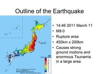 Outline of the Earthquake
• 14:46 2011 March 11
• M9.0
• Rupture area
• 450km x 200km
• Causes strong
ground motions and
enormous Tsunamis
in a large area
 