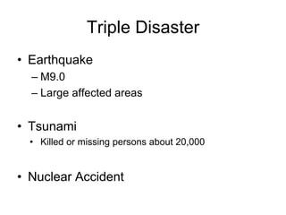 Triple Disaster
• Earthquake
– M9.0
– Large affected areas
• Tsunami
• Killed or missing persons about 20,000
• Nuclear Accident
 