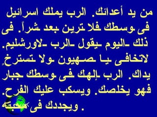 من يد أعدائك .  الرب يملك اسرائيل فى وسطك فلا ترين بعد شراً .  فى ذلك اليوم يقول الرب لاورشليم .  لاتخافى يا صهيون ولا تسترخ ٍ  يداك .  الرب إلهك فى وسطك جبار فهو يخلصك .  ويسكب عليك الفرح .  ويجددك فى محبته .  