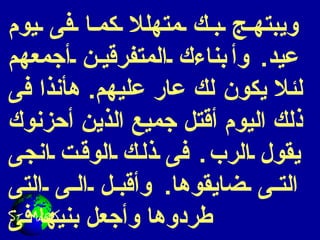 ويبتهج بك متهللا كما فى يوم عيد .  وأ بنا ءك المتفرقين أجمعهم لئلا يكون لك عار عليهم .  هأنذا فى ذلك اليوم أقتل جميع الذين أحزنوك يقول الرب .  فى ذلك الوقت انجى التى ضايقوها .  وأقبل الى التى طردوها وأجعل بنيها فى 
