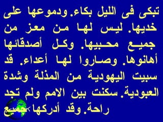 تبكى فى الليل بكاء .  ودموعها على خديها .  ليس لها من معز من جميع محبيها .  وكل أصدقائها أهانوها .  وصاروا لها أعداء .  قد سبيت اليهودية من المذلة وشدة العبودية .  سكنت بين الامم ولم تجد راحة .  وقد أدركها جميع 