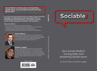 Sociable!
It’s not who you know but who knows you in today’s hyper-connected
marketplace. Understanding the role social media and social
networking play in this new dynamic, is paramount to our future
success as sales professionals, marketers, and corporations.

Inside you will learn:
 • The new rules of engagement in sales and marketing
 • How anyone can become a global brand in their niche using social media
 • Strategies and tips on inﬂuencing online “Thought Leaders”
 • The top social media and networking tools for today and beyond
 • How to effectively implement and rollout social media in your organization


                     Shane Gibson:
                     Over the past 15 years Shane Gibson has addressed over
                     100,000 people on stages in USA, Canada, South Africa and




                                                                                      By Shane Gibson & Stephen Jagger
                     South America on the topics on sales performance, leadership,
                     community engagement and using social media and
                     networking to improve business performance.




                     Stephen Jagger:
                     Stephen Jagger is an entrepreneur that has been starting
                     businesses since high school. He is the co-founder of two
                     successful technology businesses. Combustion Labs Media
                     Inc, which operates as Ubertor.com, is a real estate software
                                                                                                                          How Social Media is
                     company that provides websites and online marketing tools to
                     thousands of real estate agents across North America. Reachd.                                         Turning Sales and
                     com is a training company that focuses on social media
                     training.                                                                                           Marketing Upside-down
                                         US $25 CAN $29
                                                                                                                         By Shane Gibson & Stephen Jagger
 
