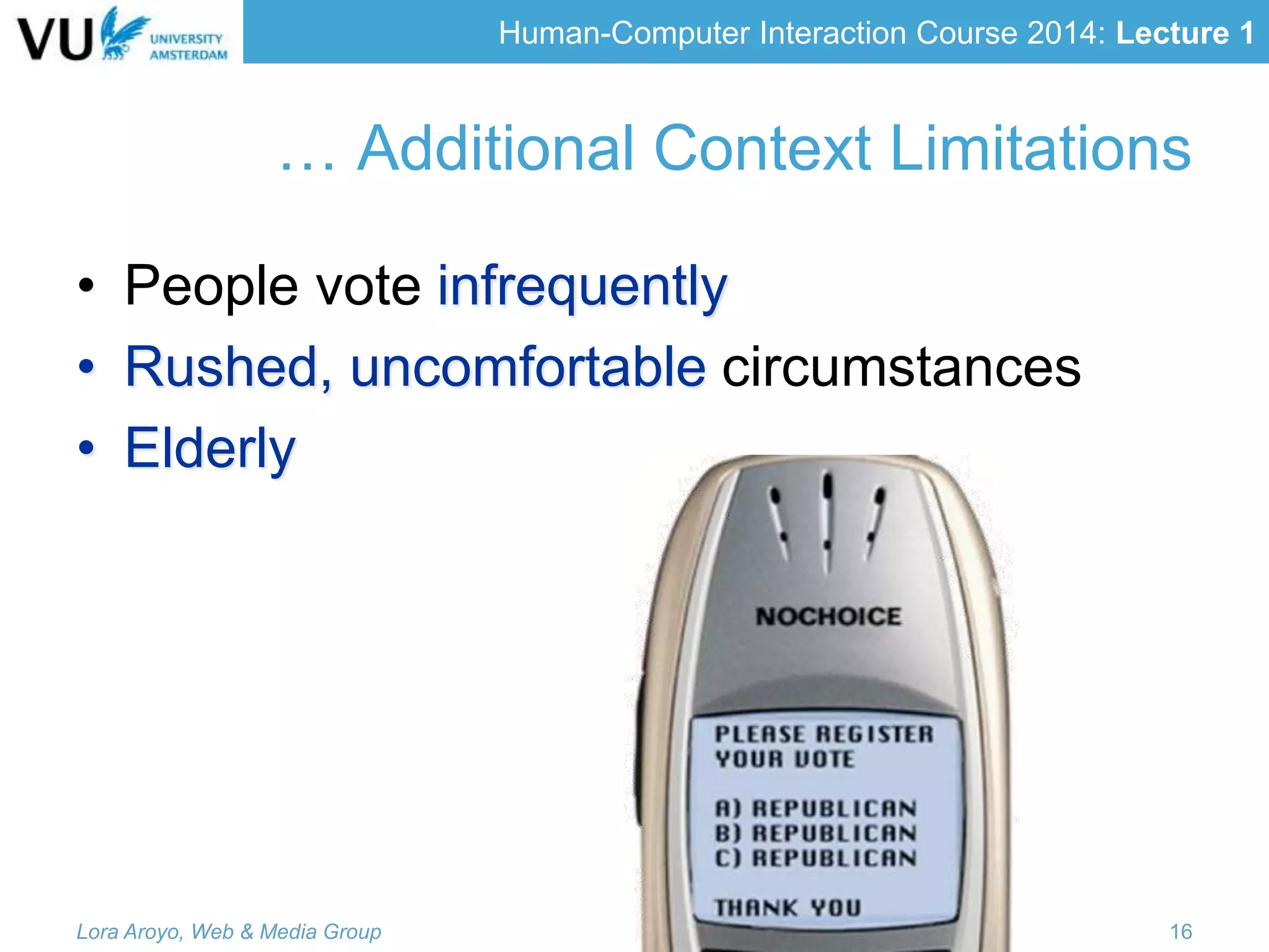 Human-Computer Interaction Course 2014: Lecture 1
… Additional Context Limitations
• People vote infrequently
• Rushed, uncomfortable circumstances
• Elderly
Lora Aroyo, Web & Media Group 16
 