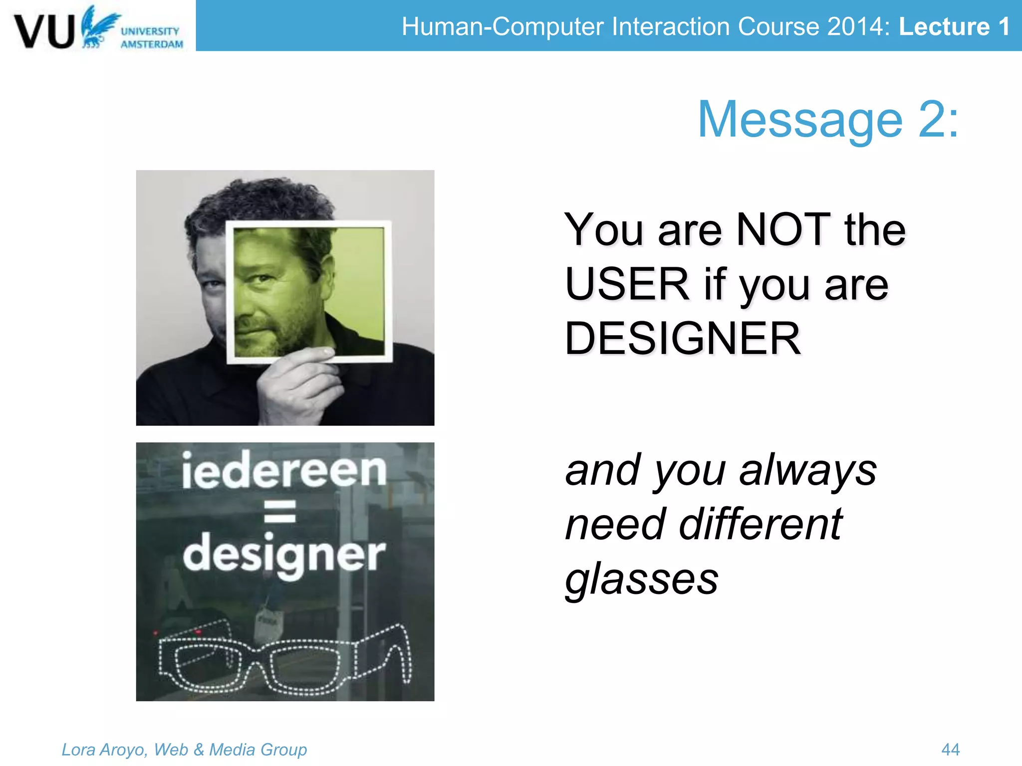Human-Computer Interaction Course 2014: Lecture 1
Message 2:
You are NOT the
USER if you are
DESIGNER
and you always
need different
glasses
Lora Aroyo, Web & Media Group 44
 