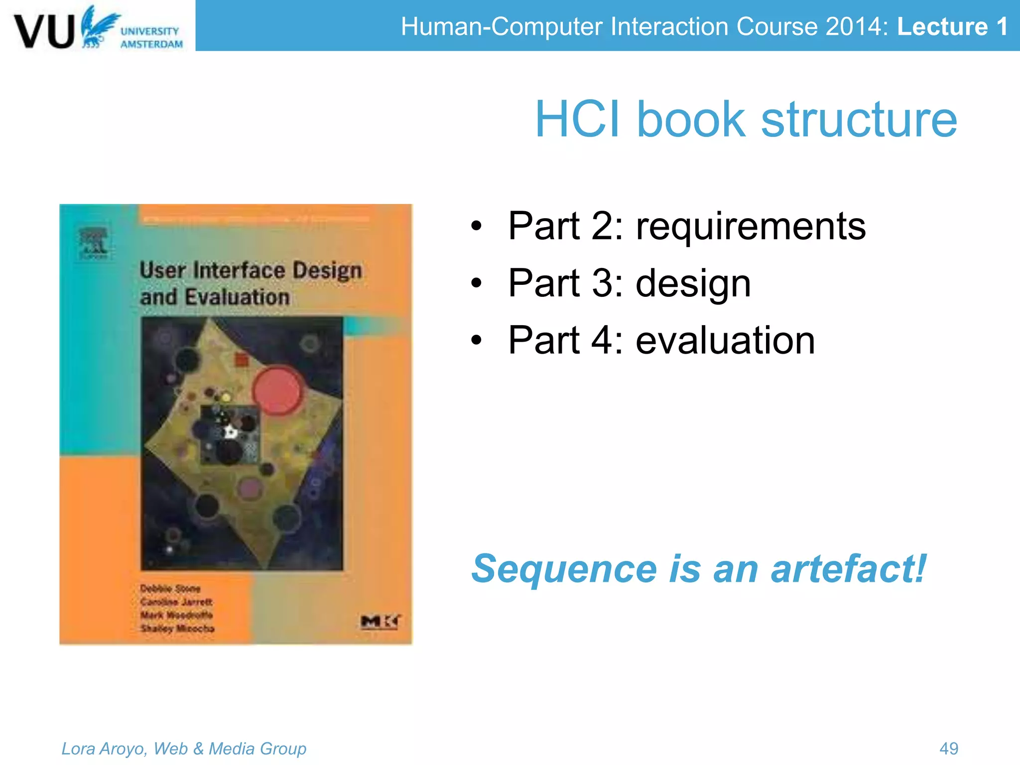 Human-Computer Interaction Course 2014: Lecture 1
HCI book structure
• Part 2: requirements
• Part 3: design
• Part 4: evaluation
Sequence is an artefact!
Lora Aroyo, Web & Media Group 49
 