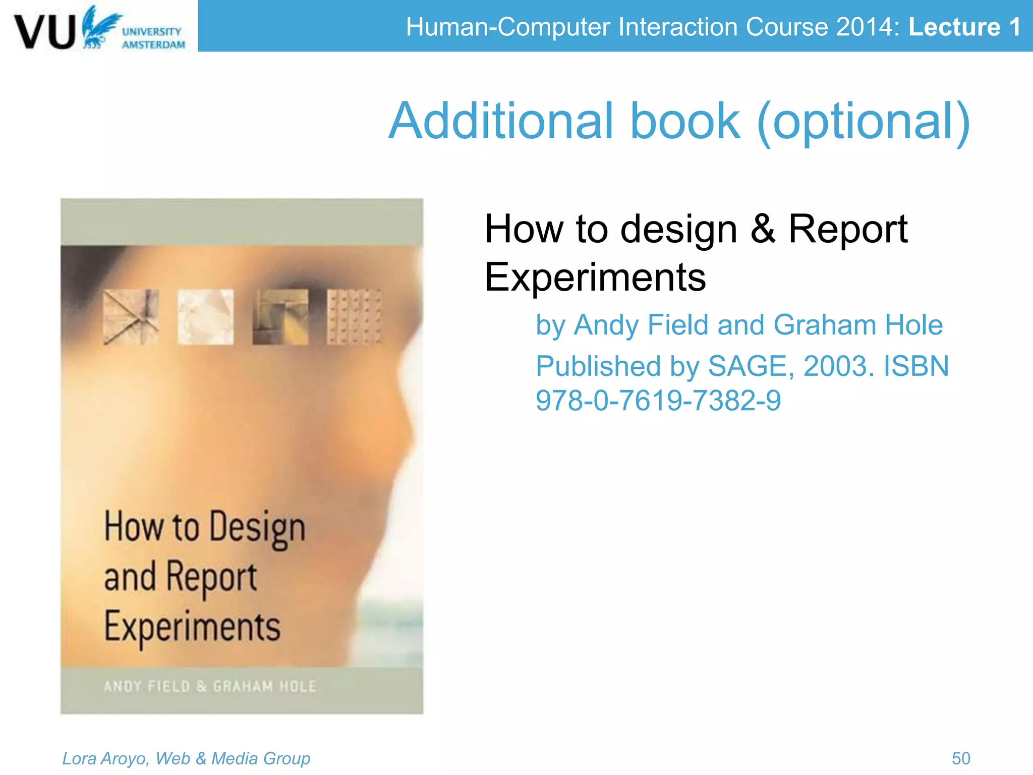 Human-Computer Interaction Course 2014: Lecture 1
Additional book (optional)
How to design & Report
Experiments
by Andy Field and Graham Hole
Published by SAGE, 2003. ISBN
978-0-7619-7382-9
Lora Aroyo, Web & Media Group 50
 