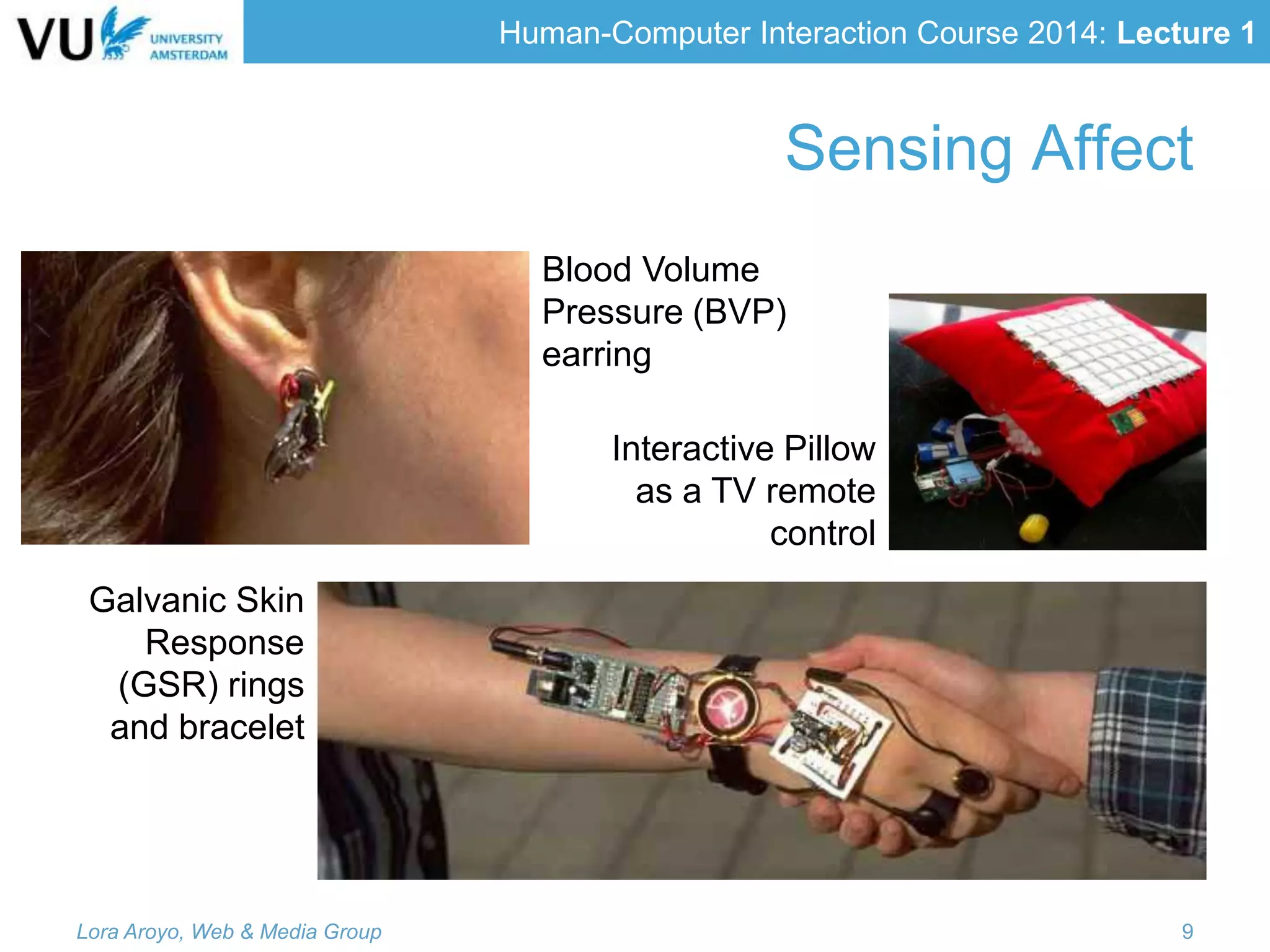 Human-Computer Interaction Course 2014: Lecture 1
Sensing Affect
Blood Volume
Pressure (BVP)
earring
Galvanic Skin
Response
(GSR) rings
and bracelet
Interactive Pillow
as a TV remote
control
Lora Aroyo, Web & Media Group 9
 