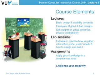 Human-Computer Interaction Course 2014: Lecture 1
Lora Aroyo, Web & Media Group 2
Lectures
Basic design & usability concep...
