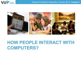 Human-Computer Interaction Course 2014: Lecture 1
HOW PEOPLE INTERACT WITH
COMPUTERS?
 