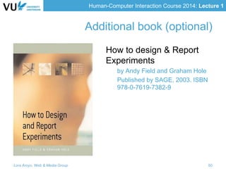 Human-Computer Interaction Course 2014: Lecture 1
Additional book (optional)
How to design & Report
Experiments
by Andy Field and Graham Hole
Published by SAGE, 2003. ISBN
978-0-7619-7382-9
Lora Aroyo, Web & Media Group 50
 