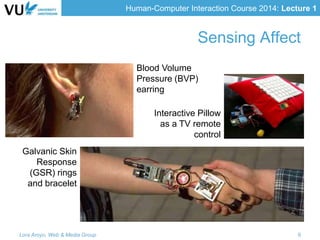 Human-Computer Interaction Course 2014: Lecture 1
Sensing Affect
Blood Volume
Pressure (BVP)
earring
Galvanic Skin
Response
(GSR) rings
and bracelet
Interactive Pillow
as a TV remote
control
Lora Aroyo, Web & Media Group 9
 