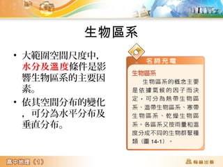 生物區系
• 大範圍空間尺度中,
水分及 度溫 條件是影
響生物區系的主要因
素。
• 依其空間分布的變化
,可分為水平分布及
垂直分布。