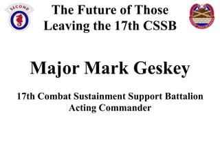 The Future of Those
Leaving the 17th CSSB

Major Mark Geskey
17th Combat Sustainment Support Battalion
Acting Commander

 