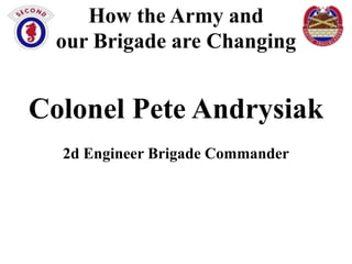 How the Army and
our Brigade are Changing

Colonel Pete Andrysiak
2d Engineer Brigade Commander

 