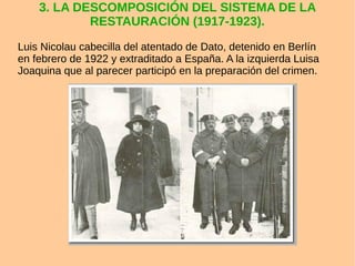 3. LA DESCOMPOSICIÓN DEL SISTEMA DE LA
RESTAURACIÓN (1917-1923).
Luis Nicolau cabecilla del atentado de Dato, detenido en Berlín
en febrero de 1922 y extraditado a España. A la izquierda Luisa
Joaquina que al parecer participó en la preparación del crimen.
 