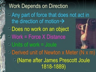 Work Depends on Direction Any part of force that does not act in the direction of motion  Does no work on an object Work = Force X Distance Units of work = Joule   Derived unit of Newton x Meter (N x m) (Name after James Prescott Joule 1818-1889) 