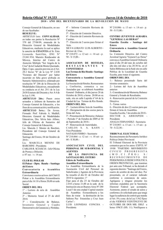 Boletín Oficial Nº 19.333                                                             Jueves 14 de Octubre de 2010
                   2010 - AÑO DEL BICENTENARIO DE LA REVOLUCION DE M AYO

Consejo General de Educación, en uso       4º - Informe Comisión Revisora de            Nº 210.086 - e. 13 oct - v. 14 oct - p.
de sus facultades:                         Cuentas.                                     50 - $ 15,00.-
RESUELVE:                                  5º - Elección de Comisión Directiva.
ARTICULO 1ero: CONVALIDAR,                 6º - Elección de Comisión Revisora de        CENTRO JUVENTUD AGRARIA
en todas sus partes la Resolución Nº       Cuentas.                                     "GENERAL LAS HERAS"
370 del 27/08/09, emanada de la            7º - Elección de 2 socios para firmar el     Guardia Escolta - Santiago del
Dirección General de Modalidades           Acta.                                        Estero
Educativas, mediante la cual se aplica     SILVA LOBATO LUIS ALBERTO -                  Convocatoria a Asamblea General
la sanción de CESANTIA al Sr. Enio         Revisor de Ctas.                             Ordinaria
Leonardo Santillán, DNI Nº                 Nº 210.072 - e. 12 oct - v. 14 oct - p.      La Comisión Directiva del Centro
23.041.934, Maestro Reeducador de          50 - $ 15,00.-                               Juventud Agraria "General Las Heras"
Música, Interino del Centro de                                                          convoca a Asamblea General Ordinaria
Atención Múltiple "Sor Angela de la        ASOCIACION DE HOTELES,                       para el día 28 del mes de octubre del
Cruz" de la Ciudad de Monte Quemado,       R E S T A UR A N T E S               Y       año dos mil diez a las 20:30 hs. en el
Dpto. Copo, sanción prevista en el Art.    CONFITERIAS                                  Salón Biblioteca de la Sede sito en calle
28.2 Inciso "h" de la Ley Nº 2.630         Las Termas de Río Hondo - Santiago           Pública de la Localidad de Guardia
"Estatuto del Docente" por haber           del Estero                                   Escolta, para tratar el siguiente.
incurrido en falta grave probada en        Convocatoria a Asamblea General              ORDEN DEL DIA
Sumario Administrativo, ordenado por       Ordinaria                                    1.- Balance presentado fuera del
resolución Nº 206 de la Dirección de       La Asociación de Hoteles, Restaurantes       término estatutario.
Modalidades Educativas, encuadrando        y Confiterías, comunica a sus                2.- Lectura del Acta de Asamblea
su conducta en el Art. 29.1 de la Ley      Asociados que se celebrará Asamblea          anterior.
2630 Estatuto del Docente y Art. 8.4 de    General Ordinaria, el día jueves 28 de       3.- Consideración de Memoria, Balance
la Ley 5.198.                              Octubre de 2010, a horas 20:00 en su         General y Estado de Resultados.
ARTICULO 2do.: Pasen estos                 sede, sita en calle Laprida nº 64 de la      4.- Renovación parcial de la Comisión
actuados a Jefatura de Sumarios del        Ciudad de Las Termas de Río Hondo.           Directiva.
Consejo General de Educación, a los        ORDEN DEL DIA                                5.- Temas varios.
fines de su comunicación y notificación.   1º - Lectura última Acta de Asamblea.        6.- Elección de dos (2) socios para que
ARTICULO 3ero.: De forma.                  2º - Designación de dos socios para la       firmen el Acta de Asamblea.
Firmado: Prof. Fabiola A. Medlell,         firma del Acta.                              Guardia Escolta, 7 de octubre de 2010.-
Directora General de Modalidades           3º - Presentación de Memoria y balance       HECTOR A. ARROSPIDE -
Educativas, Dra. Silvia Inés Alfano,       - Período 1º de Octubre de 2009 al 30        Presidente
Jefa de Oficina de Sumarios del            de Septiembre de 2010.-                      ANALIA FERNANDEZ - Secretaria
Consejo General de Educación,              4º - Renovación de Autoridades.              Nº 210.083 - e. 13 oct. - v. 15 oct. - p.
Lic. Marcela J. Menini de Barchini,        C A R L O S S . A . KA H N -                 70 - $ 22,50.-
Presidente del Consejo General de          Vice-Presidente
Educación.                                 NATALIO FERRO - Secretario                   TRIBUNAL ELECTORAL
Santiago del Estero, 04 de Octubre de      Nº 210.064 - e. 12 oct - v. 18 oct - p.      Reconocimiento de Personería Jurídico
2010.-                                     60 - $ 30,00.-                               Política Orden Provincial.
Lic. MARCELA MENINI DE                                                                  El Tribunal Electoral de la Provincia
BARCHINI - Presidente.                     ASOCIACI O N CI VIL DEL                      comunica que en los autos: EXPTE. Nº
CARLOS R. SCIASCIA - Jefe Oficina          PERSONAL DE SUB-OFICIAL Y                    19/08 "PARTIDO MOVIMIENTO
de Prensa y Difusión.                      AGENTES                                      CIVICO PROGRESISTA
e. 07 oct. - v. 14 oct.                       DE LA PROVINCIA DE                        ( M O . C I . P R O )                 S /
                                           SANTIAGO DEL ESTERO                          RECONOCIMIENTO DE
CLUB EL POLEAR                             Edicto de Notificación                       PERSONERIA JURIDICO POLITICA
El Polear - Dpto. Banda - Santiago         Asamblea Extraordinaria                      ORDEN PROVINCIAL, que tramitan
del Estero                                 La Asamblea Extraordinaria de la             por ante este Tribunal, se ha dictado el
Co nv o c a t o r i a a A s a m b le a     Asociación Civil del Personal de             siguiente decreto: "Santiago del Estero,
Extraordinaria                             Suboficiales y Agentes de la Provincia       cuatro de octubre de dos mil diez. Por
Convócase a socios activos del Club El     ha resuelto el día 01 de Octubre del         presentado, en el carácter indicado
Polear a la Asamblea Extraordinaria        2010 lo siguientes: 1º                       conforme a constancia de autos.
para el día 16/10 a Horas 20,00 en sede    Fijar para el día 25 de Octubre del          Agréguese y téngase presente los
Social.                                    2.010 a horas 21,00 en la sede de la         informes expedidos por la Secretaría
ORDEN DEL DIA                              Institución sita en Buenos Aires Nº 280      Electoral Federal que acompaña.
1º - Lectura de acta de Asamblea           Local 3 de esta ciudad Capital reunión       Asimismo, atento el estado de autos y
Anterior.                                  de Asamblea Extraordinaria a los             conforme a lo solicitado para que tenga
2º - Memoria Anual al 25 de abril          fines de tratar la destitución de los        lugar la audiencia de control que manda
2010.                                      Señores Paz Estanislao y Cruz Juan           el Art. 59 y conc. de la Ley 5.562 fíjese
3º - Consideración de Balance,             Carlos".-                                    el día VIERNES VEINTINUEVE DE
Inventario General y Cuadro                LUIS LEONIDAS CONCHA -                       OCTUBRE DE DOS MIL DIEZ a
Demostrativo de Ganancias y Pérdidas.      Presidente.                                  horas ONCE (HS. 11). Notifíquese a


                                                              7
 