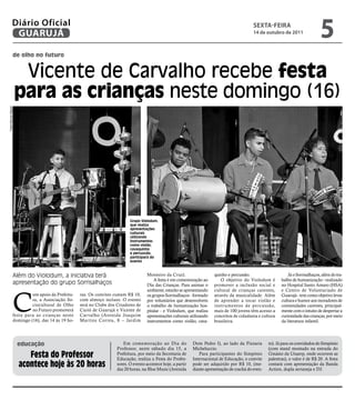 Diário Oficial
                GUARUJÁ
                                                                                                                                                sextA-feiRA
                                                                                                                                                14 de outubro de 2011
                                                                                                                                                                                     5
                  de olho no futuro


                       Vicente de Carvalho recebe festa
                      para as crianças neste domingo (16)
Fotos Marcos Miguel




                                                                            Grupo Violodum,
                                                                            que realiza
                                                                            apresentações
                                                                            culturais
                                                                            utilizando
                                                                            instrumentos
                                                                            como violão,
                                                                            cavaquinho
                                                                            e percussão,
                                                                            participará do
                                                                            evento



                  Além do Violodum, a iniciativa terá                                Monteiro da Cruz).                   quinho e percussão.                      Já o Sorrisalhaços, além do tra-
                                                                                         A festa é em comemoração ao         O objetivo do Violodum é          balho de humanização - realizado
                  apresentação do grupo Sorrisalhaços                                Dia das Crianças. Para animar o      promover a inclusão social e         no Hospital Santo Amaro (HSA)




                  C
                                                                                     ambiente, estarão se apresentando    cultural de crianças carentes,       e Centro de Voluntariado de
                           om apoio da Prefeitu-   ras. Os convites custam R$ 10,    os grupos Sorrisalhaços - formado    através da musicalidade. Além        Guarujá - tem como objetivo levar
                           ra, a Associação So-    com almoço incluso. O evento      por voluntários que desenvolvem      de aprender a tocar violão e         cultura e humor aos moradores de
                           ciocultural de Olho     será no Clube dos Criadores de    o trabalho de humanização hos-       instr umentos de percussão,          comunidades carentes, principal-
                           no Futuro promoverá     Curió de Guarujá e Vicente de     pitalar - e Violodum, que realiza    mais de 100 jovens têm acesso a      mente com o intuito de despertar a
                  festa para as crianças neste     Carvalho (Avenida Joaquim         apresentações culturais utilizando   conceitos de cidadania e cultura     curiosidade das crianças, por meio
                  domingo (16), das 14 às 19 ho-   Martins Correa, 8 – Jardim        instrumentos como violão, cava-      brasileira.                          da literatura infantil.




                      educação                                          Em comemoração ao Dia do               Dom Pedro I), ao lado da Pizzaria        to). Já para os convidados do Simpósio
                                                                     Professor, neste sábado dia 15, a         Micheluccio.                             (com stand montado na entrada do
                         Festa do Professor                          Prefeitura, por meio da Secretaria de
                                                                     Educação, realiza a Festa do Profes-
                                                                                                                  Para participantes do Simpósio
                                                                                                               Internacional de Educação, o convite
                                                                                                                                                        Ginásio da unaerp, onde ocorrem as
                                                                                                                                                        palestras), o valor é de R$ 20. A festa
                      acontece hoje às 20 horas                      sores. O evento acontece hoje, a partir
                                                                     das 20 horas, na Blue Music (Avenida
                                                                                                               pode ser adquirido por R$ 10, (me-
                                                                                                               diante apresentação de crachá do even-
                                                                                                                                                        contará com apresentação da Banda
                                                                                                                                                        Action, dupla sertaneja e DJ.
 