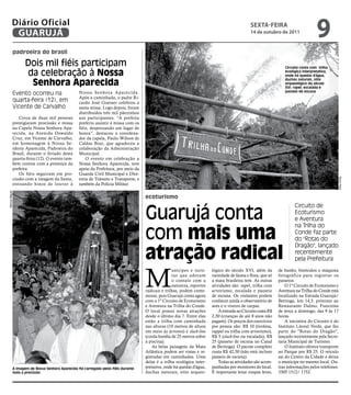 Diário Oficial
           GUARUJÁ
                                                                                                                                              sextA-feiRA
                                                                                                                                              14 de outubro de 2011
                                                                                                                                                                                   9
            padroeira do brasil

                   Dois mil fiéis participam                                                                                                                     Circuito conta com trilha
                   da celebração à nossa                                                                                                                         ecológica interpretativa,
                                                                                                                                                                 onde há quedas d'água,

                    senhora aparecida
                                                                                                                                                                 duchas naturais, sítio
                                                                                                                                                                 arqueológico do século
                                                                                                                                                                 XVI; rapel, escalada e
                                                                                                                                                                 passeio de escuna
            Evento ocorreu na                    Nossa Senhora Aparecida.
                                                 Após a caminhada, o padre Ri-
            quarta-feira (12), em                cardo José Guesser celebrou a
            Vicente de Carvalho                  santa missa. Logo depois, foram
                                                 distribuídos três mil pãezinhos
                Cerca de duas mil pessoas        aos participantes. “A prefeita
            prestigiaram procissão e missa       preferiu assistir à missa com os
            na Capela Nossa Senhora Apa-         fiéis, desprezando um lugar de
            recida, na Avenida Oswaldo           honra”, destacou o coordena-
            Cruz, em Vicente de Carvalho,        dor da capela, Paulo Wilson de
            em homenagem à Nossa Se-             Caldas Braz, que agradeceu a
            nhora Aparecida, Padroeira do        colaboração da Administração
            Brasil, durante o feriado desta      Municipal.
            quarta-feira (12). O evento tam-         O evento em celebração a
            bém contou com a presença da         Nossa Senhora Aparecida, teve
            prefeita.                            apoio da Prefeitura, por meio da
                Os fiéis seguiram em pro-        Guarda Civil Municipal e Dire-
            cissão com a imagem da Santa,        toria de Trânsito e Transporte, e




                                                                                                                                                                                                   Bruno Reis
            entoando hinos de louvor à           também da Polícia Militar.
Marcos Miguel




                                                                                     ecoturismo


                                                                                     Guarujá conta
                                                                                                                                                                       Circuito de
                                                                                                                                                                       Ecoturismo
                                                                                                                                                                       e Aventura


                                                                                     com mais uma
                                                                                                                                                                       na Trilha do
                                                                                                                                                                       Conde faz parte
                                                                                                                                                                       do "Rotas do


                                                                                     atração radical
                                                                                                                                                                       Dragão", lançado
                                                                                                                                                                       recentemente
                                                                                                                                                                       pela Prefeitura



                                                                                     M
                                                                                                    unícipes e turis-    lógico do século XVI, além da        de banho, binóculos e máquina
                                                                                                    tas que adoram       variedade de fauna e flora, que só   fotográfica para registrar os
                                                                                                    o contato com a      a mata brasileira tem. As outras     passeios.
                                                                                                    natureza, esportes   atividades são: rapel, trilha com        O 1º Circuito de Ecoturismo e
                                                                                     radicais e trilhas, podem come-     arvorismo, escalada e passeio        Aventura na Trilha do Conde está
                                                                                     morar, pois Guarujá conta agora     de escuna. Os visitantes podem       localizado na Estrada Guarujá/
                                                                                     com o 1º Circuito de Ecoturismo     conhecer ainda o observatório de     Bertioga, km 14,5, próximo ao
                                                                                     e Aventura na Trilha do Conde.      aves e o viveiro de carpas.          Restaurante Dalmo. Funciona
                                                                                     O local possui novas atrações           A entrada ao Circuito custa R$   de terça a domingo, das 9 às 17
                                                                                     desde o último dia 7. Entre elas    2,50 (crianças de até 8 anos não     horas.
                                                                                     estão a trilha com caminhada        pagam). Os preços dos exercícios         A iniciativa do Circuito é do
                                                                                     nas alturas (10 metros de altura    por pessoa são: R$ 10 (tirolesa,     Instituto Litoral Verde, que faz
                                                                                     em meio às árvores) e slack-line    rappel ou trilha com arvorismo),     parte do "Rotas do Dragão",
                                                                                     (corda bamba de 25 metros sobre     R$ 5 (slack-line ou escalada), R$    lançado recentemente pela Secre-
                                                                                     a piscina).                         25 (passeio de escuna no Canal       taria Municipal de Turismo.
                                                                                         As belas paisagens da Mata      de Bertioga). O pacote completo          O Instituto oferece transporte
                                                                                     Atlântica podem ser vistas e re-    custa R$ 42,50 (não está incluso     ao Parque por R$ 25. O veículo
                                                                                     gistradas em caminhadas. uma        passeio de escuna).                  sai do Centro da Cidade e deixa
                                                                                     delas é a trilha ecológica inter-       Todas as atividades são acom-    o munícipe no mesmo local. Ou-
            A imagem de Nossa Senhora Aparecida foi carregada pelos fiéis durante    pretativa, onde há quedas d'água,   panhadas por monitores do local.     tras informações pelos telefones:
            toda a procissão                                                         duchas naturais, sítio arqueo-      É importante levar roupas leves,     3305 1512/ 1752.
 