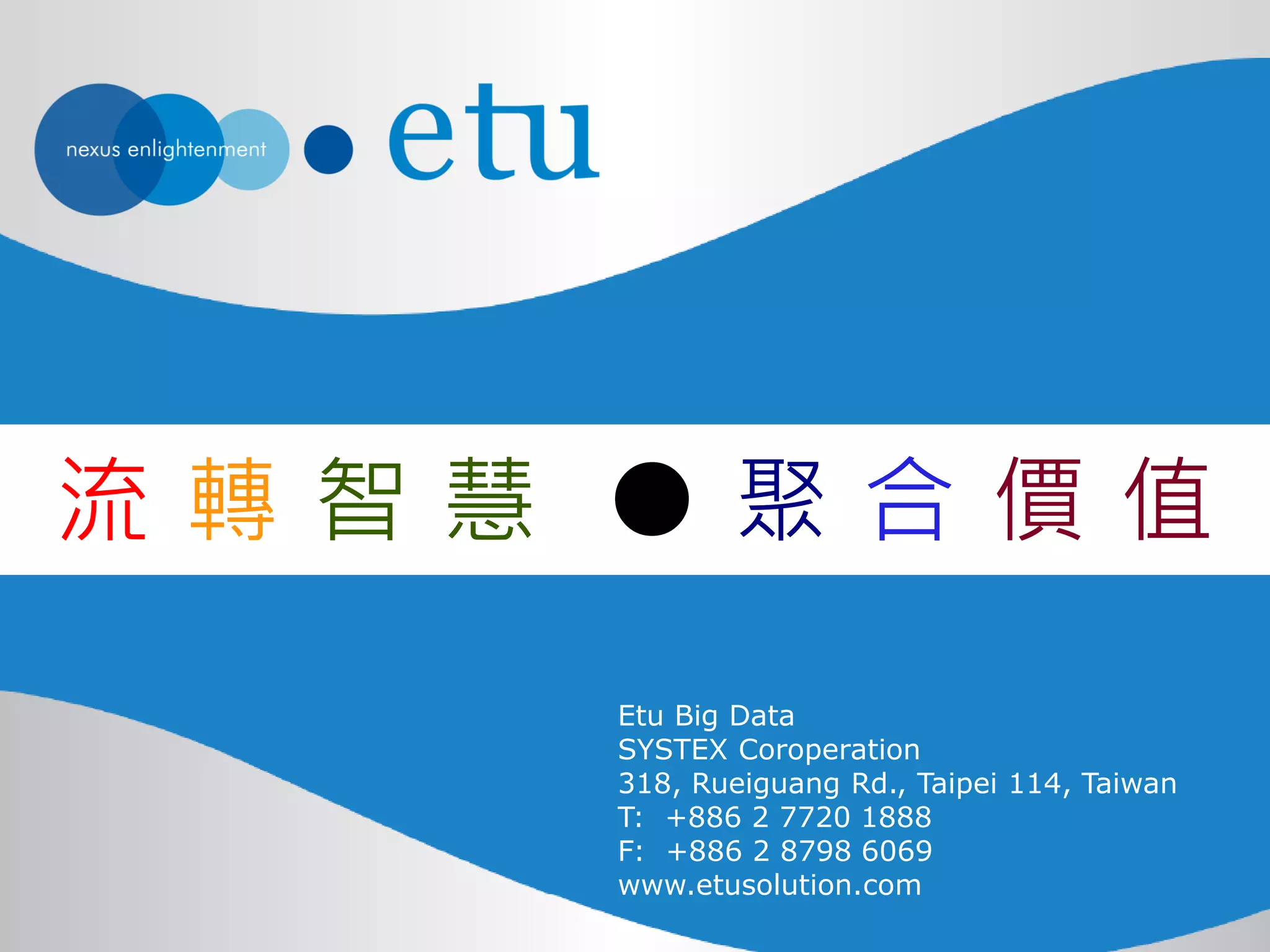 Etu Big Data 
SYSTEX Coroperation 
318, Rueiguang Rd., Taipei 114, Taiwan 
T: +886 2 7720 1888 
F: +886 2 8798 6069 
www.etusolution.com 
流 轉 智 慧 ● 聚 合 價 值 