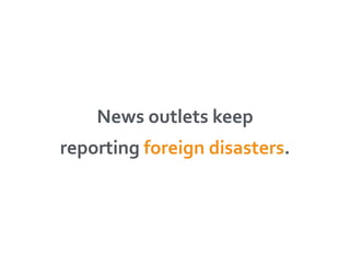 News 
outlets 
keep 
reporting 
foreign 
disasters. 
 