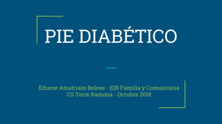 PIE DIABÉTICO
Edurne Amatriain Boleas - EIR Familia y Comunitaria
CS Torre Ramona - Octubre 2018
 
