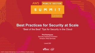 © 2017, Amazon Web Services, Inc. or its Affiliates, All rights reserved.
Best Practices for Security at Scale
“Best of the Best” Tips for Security in the Cloud
Phil Rodrigues
Security Solutions Architect
Amazon Web Services
Level 200
 