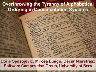 Overthrowing the Tyranny of Alphabetical 
Ordering in Documentation Systems 
Boris Spasojevic, Mircea Lungu, Oscar Nierstrasz! 
Software Composition Group, University of Bern 
1 
 