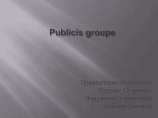 Publicisgroupe Презентацию подготовил Студент 13 группы Факультета управления Кобзарь Евгений 