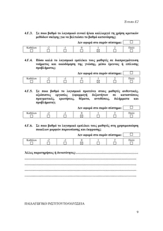 Έντυπο Ε2


4.Γ.3.   Σε ποιο βαθμό το λογισμικό ευνοεί ή/και καλλιεργεί τη χρήση κριτικών
         μεθόδων σκέψης για να βελτιώσει το βαθμό κατανόησης;
                                    Δεν αφορά στο παρόν σύστημα:
 Καθόλου        -2         -1         0          1          2         Πολύ



4.Γ.4.   Πόσο καλά το λογισμικό εμπλέκει τους μαθητές σε διαπραγμάτευση
         νοήματος και οικοδόμηση της γνώσης, μέσω έρευνας ή επίλυσης
         προβλήματος;
                                    Δεν αφορά στο παρόν σύστημα:
 Καθόλου        -2         -1         0          1          2         Πολύ



4.Γ.5.   Σε ποιο βαθμό το λογισμικό προτείνει στους μαθητές αυθεντικές,
         αξιόπιστες εργασίες (εφαρμογή δεξιοτήτων σε καταστάσεις
         πραγματικές, ερωτήσεις, θέματα, αντιθέσεις, διλήμματα και
         προβλήματα);
                                    Δεν αφορά στο παρόν σύστημα:
 Καθόλου        -2         -1         0          1          2         Πολύ



4.Γ.6.   Σε ποιο βαθμό το λογισμικό εμπλέκει τους μαθητές στη χρησιμοποίηση
         ποικίλων μορφών παρουσίασης και έκφρασης;
                                    Δεν αφορά στο παρόν σύστημα:
 Καθόλου        -2         -1         0          1          2         Πολύ



Άλλες παρατηρήσεις ή δυνατότητες:…………………………………………………
…………………………………………………………………………………………
…………………………………………………………………………………………
…………………………………………………………………………………………
…………………………………………………………………………………………




ΠΑΙΔΑΓΩΓΙΚΟ ΙΝΣΤΙΤΟΥΤΟ/ΟΔΥΣΣΕΙΑ

                                                                             9
 