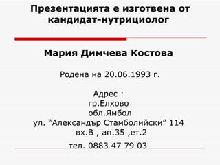 Презентацията е изготвена от кандидат-нутрициолог  Мария Димчева Костова  Родена на 20.06.1993 г. Адрес :  гр.Елхово  обл.Ямбол ул. “Александър Стамболийски” 114   вх.В , ап.35 ,ет.2 тел. 0883 47 79 03   
