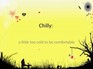 Chilly: a little too cold to be comfortable