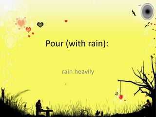 Pour (with rain): rain heavily