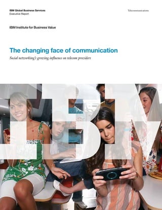 IBM Global Business Services                                 Telecommunications
Executive Report




IBM Institute for Business Value




The changing face of communication
Social networking’s growing influence on telecom providers
 