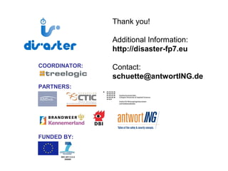 7
SEC-2011.5.3-2
285069
PARTNERS:
COORDINATOR:
FUNDED BY:
SEC-2011.5.3-2
285069
Thank you!
Additional Information:
http://disaster-fp7.eu
Contact:
schuette@antwortING.de
 