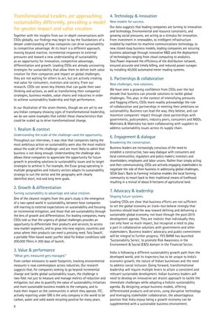 Transformational Leaders are approaching
sustainability differently, providing a model
for greater impact and value creation
Together with the insights from our in-depth conversations with
CEOs globally, our findings may begin to lay the foundations of a
deeper understanding of how companies can drive sustainability
to competitive advantage. At its heart is a different approach,
moving beyond reactive, incremental responses to external
pressures and toward a new understanding of sustainability
as an opportunity for innovation, competitive advantage,
differentiation and growth. Leading CEOs are already uncovering
strategies for sustainability that allow them to deliver both value
creation for their companies and impact on global challenges;
they are not waiting for others to act, but are actively creating
real value for consumers, investors and society. From our
research, CEOs see seven key themes that can guide their own
thinking and actions, as well as transforming their companies’
strategies, business models, value chains and industries in order
to achieve sustainability leadership and high performance.
In our illustration of the seven themes, though we are yet to see
any Indian company showing signs of transformational leadership,
we do see some examples that exhibit these characteristics that
could be scaled up to drive transformational change.
1. Realism & context
Understanding the scale of the challenge—and the opportunity.
Throughout our interviews, it was clear that companies taking the
most ambitious action on sustainability were also the most realistic
about the scale of the challenge—and are more likely to admit that
business is not doing enough. Understanding the challenge also
allows these companies to appreciate the opportunity for future
growth in providing solutions to sustainability issues and to target
strategies to achieve it. For example, the Essar group operating in
multiple geographies and industry sectors adapts its sustainability
strategy to suit the sector and the geography with clearly
identified short, mid and long term goals.
2. Growth & differentiation
Turning sustainability to advantage and value creation.
One of the clearest insights from this year’s study is the emergence
of a two-speed world in sustainability, between hose companies
still reacting to external expectations on sustainability and focusing
on incremental mitigation, and those that see sustainability through
the lens of growth and differentiation. For leading companies, many
CEOs told us that the urgency of global challenges provides an
opportunity to differentiate their products and services; to access
new market segments; and to grow into new regions, countries and
areas where their products can meet a pressing need. Tata Swach’,
a portable filter-based water purifier ideal for Indian conditions sold
200,000 filters in 200 days of launch.
3. Value & performance
“What gets measured gets managed.”
From carbon emissions to water footprints, tracking environmental
measures is now commonplace across industries. Our research
suggests that, for companies seeking to go beyond incremental
change and tackle global sustainability issues, the challenge is
two-fold: not just to measure and manage metrics of reduction and
mitigation, but also to quantify the value of sustainability initiatives
and more sustainable business models to the company, and to
track their impact on the communities in which they operate. ITC,
actively reporting under GRI is the only company in the world to be
carbon, water and solid waste recycling positive for many years.
4. Technology & innovation
New models for success.
Our data suggests that leading companies are turning to innovation
and technology. Environmental and resource constraints, and
growing social pressures, are acting as a stimulus for innovation.
From investment in renewables, to intelligent infrastructure
enabled by machine-to-machine communications technology, to
new closed-loop business models, leading companies are securing
business advantage through innovative R&D and the deployment
of technologies ranging from cloud computing to analytics.
Tata Power improved the efficiency of the distribution network,
ensured accurate and timely billing, and reduced power outages
by installing 40,000 automated meter reading systems.
5. Partnerships & collaboration
New challenges, new solutions.
We have seen a growing confidence from CEOs over the last
decade that business can provide solutions to tackle global
challenges. This year, in the context of intensifying pressures
and flagging efforts, CEOs more readily acknowledge the role
of collaboration and partnerships in meeting their ambitions on
sustainability. Business can lead the way, they believe, and can
maximize companies’ impact through close partnerships with
governments, policymakers, industry peers, consumers and NGOs.
Mahindra & Mahindra has been collaborating with suppliers to
address sustainability issues across its supply chain.
6. Engagement & dialogue
Broadening the conversation.
Business leaders are increasingly conscious of the need to
establish a constructive, two-way dialogue with consumers and
local communities; regulators and policy makers; investors and
shareholders; employees and labor unions. Rather than simply acting
and then communicating, CEOs are actively engaging stakeholders to
negotiate the role of their business in addressing global challenges.
SESA Goa’s ‘Back to Farming’ initiative enables the local farming
community to resort back to their traditional means of livelihood
resulting in a revival of about 9 hectares of agricultural land.
7. Advocacy & leadership
Shaping future systems.
Leading CEOs are clear that business efforts are not sufficient
to set the global economy on track—but believe strongly that
business should lead the way toward defining and delivering a
sustainable global economy, not least through the post-2015
development agenda. They are realistic that individually they
can only have so much impact, but recognize a need to play
a part in collaborative solutions with governments and other
stakeholders. Business leaders’ advocacy and public commitment
will be integral to further progress. YES BANK has launched
‘Sustainability Series’, to promote Risk Awareness in the
Environment & Social (E&S) domain in the Financial Sector.
India is following a different sustainability growth path than the
developed world, and its trajectory has to be unique to India’s
economic growth, the nature of Indian businesses and the need
to address social inclusion. Going forward, transformational
leadership will require multiple levers to attain a consistent and
relevant sustainable development. Indian business leaders will
need to develop an innovative yet drastic approach to tackle the
immediate challenges while adopting a holistic sustainability
agenda. By designing unique business models, offering
differentiated products and services, using disruptive technology
and leveraging stakeholder collaboration, the advantageous
position that India enjoys being a growth economy can be
supplemented with a sustainable business environment.
9
 