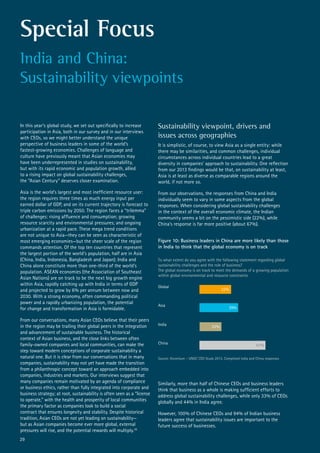 Special Focus
India and China:
Sustainability viewpoints
In this year’s global study, we set out specifically to increase
participation in Asia, both in our survey and in our interviews
with CEOs, so we might better understand the unique
perspective of business leaders in some of the world’s
fastest-growing economies. Challenges of language and
culture have previously meant that Asian economies may
have been underrepresented in studies on sustainability,
but with its rapid economic and population growth, allied
to a rising impact on global sustainability challenges,
the “Asian Century” deserves closer examination.
Asia is the world’s largest and most inefficient resource user:
the region requires three times as much energy input per
earned dollar of GDP, and on its current trajectory is forecast to
triple carbon emissions by 2050. The region faces a “trilemma”
of challenges: rising affluence and consumption; growing
resource scarcity and environmental pressures; and ongoing
urbanization at a rapid pace. These mega trend conditions
are not unique to Asia—they can be seen as characteristic of
most emerging economies—but the sheer scale of the region
commands attention. Of the top ten countries that represent
the largest portion of the world’s population, half are in Asia
(China, India, Indonesia, Bangladesh and Japan); India and
China alone constitute more than one-third of the world’s
population. ASEAN economies (the Association of Southeast
Asian Nations) are on track to be the next big growth engine
within Asia, rapidly catching up with India in terms of GDP
and projected to grow by 6% per annum between now and
2030. With a strong economy, often commanding political
power and a rapidly urbanizing population, the potential
for change and transformation in Asia is formidable.
From our conversations, many Asian CEOs believe that their peers
in the region may be trailing their global peers in the integration
and advancement of sustainable business. The historical
context of Asian business, and the close links between often
family-owned companies and local communities, can make the
step toward modern conceptions of corporate sustainability a
natural one. But it is clear from our conversations that in many
companies, sustainability may not yet have made the transition
from a philanthropic concept toward an approach embedded into
companies, industries and markets. Our interviews suggest that
many companies remain motivated by an agenda of compliance
or business ethics, rather than fully integrated into corporate and
business strategy; at root, sustainability is often seen as a “license
to operate,” with the health and prosperity of local communities
the primary factor as companies look to build a social
contract that ensures longevity and stability. Despite historical
tradition, Asian CEOs are not yet leading on sustainability—
but as Asian companies become ever more global, external
pressures will rise, and the potential rewards will multiply.39
Global
39%
32%
Asia
India 22%
China 67%
To what extent do you agree with the following statement regarding global
sustainability challenges and the role of business?
The global economy is on track to meet the demands of a growing population
within global environmental and resource constraints
Source: Accenture – UNGC CEO Study 2013. Completed India and China responses
Figure 10: Business leaders in China are more likely than those
in India to think that the global economy is on track
Sustainability viewpoint, drivers and
issues across geographies
It is simplistic, of course, to view Asia as a single entity: while
there may be similarities, and common challenges, individual
circumstances across individual countries lead to a great
diversity in companies’ approach to sustainability. One reflection
from our 2013 findings would be that, on sustainability at least,
Asia is at least as diverse as comparable regions around the
world, if not more so.
From our observations, the responses from China and India
individually seem to vary in some aspects from the global
responses. When considering global sustainability challenges
in the context of the overall economic climate, the Indian
community seems a bit on the pessimistic side (22%), while
China’s response is far more positive (about 67%).
Similarly, more than half of Chinese CEOs and business leaders
think that business as a whole is making sufficient efforts to
address global sustainability challenges, while only 33% of CEOs
globally and 44% in India agree.
However, 100% of Chinese CEOs and 94% of Indian business
leaders agree that sustainability issues are important to the
future success of businesses.
29
 