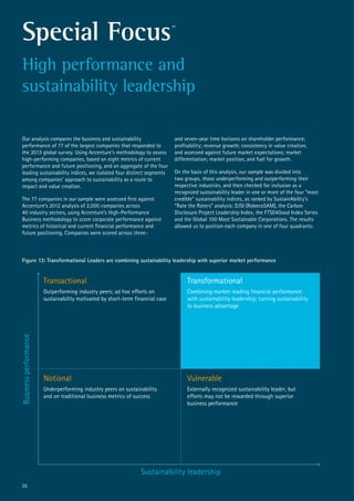 Our analysis compares the business and sustainability
performance of 77 of the largest companies that responded to
the 2013 global survey. Using Accenture’s methodology to assess
high-performing companies, based on eight metrics of current
performance and future positioning, and an aggregate of the four
leading sustainability indices, we isolated four distinct segments
among companies’ approach to sustainability as a route to
impact and value creation.
The 77 companies in our sample were assessed first against
Accenture’s 2012 analysis of 2,000 companies across
40 industry sectors, using Accenture’s High-Performance
Business methodology to score corporate performance against
metrics of historical and current financial performance and
future positioning. Companies were scored across three-
and seven-year time horizons on shareholder performance;
profitability; revenue growth; consistency in value creation;
and assessed against future market expectations; market
differentiation; market position; and fuel for growth.
On the basis of this analysis, our sample was divided into
two groups, those underperforming and outperforming their
respective industries, and then checked for inclusion as a
recognized sustainability leader in one or more of the four “most
credible” sustainability indices, as ranked by SustainAbility’s
“Rate the Raters” analysis: DJSI (RobecoSAM), the Carbon
Disclosure Project Leadership Index, the FTSE4Good Index Series
and the Global 100 Most Sustainable Corporations. The results
allowed us to position each company in one of four quadrants:
Businessperformance
Sustainability leadership
Notional
Underperforming industry peers on sustainability
and on traditional business metrics of success
Vulnerable
Externally recognized sustainability leader, but
efforts may not be rewarded through superior
business performance
Transactional
Outperforming industry peers; ad hoc efforts on
sustainability motivated by short-term financial case
Transformational
Combining market-leading financial performance
with sustainability leadership; turning sustainability
to business advantage
Figure 13: Transformational Leaders are combining sustainability leadership with superior market performance
Special Focus39
High performance and
sustainability leadership
35
 