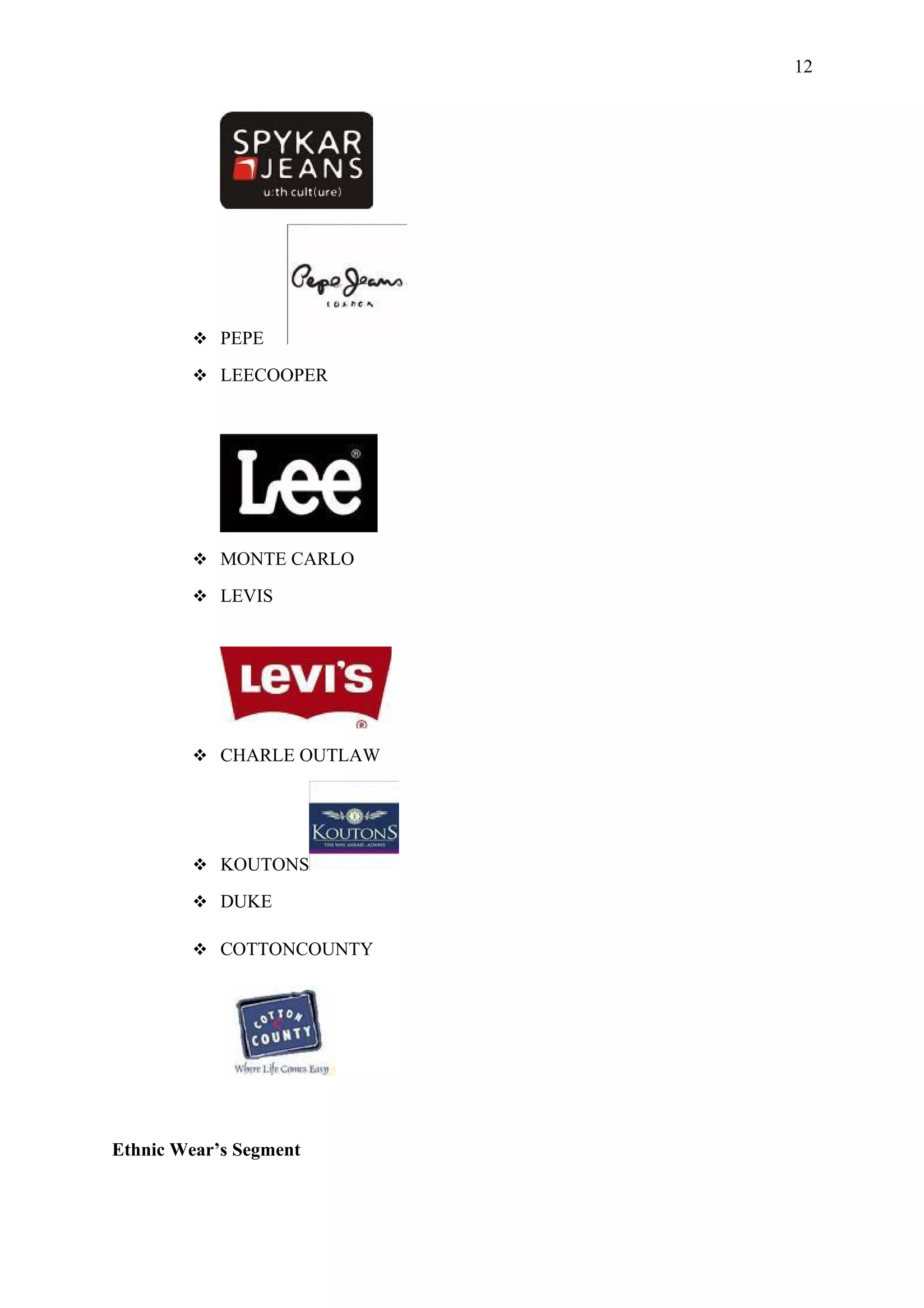12




         PEPE

         LEECOOPER




         MONTE CARLO

         LEVIS




         CHARLE OUTLAW




         KOUTONS

         DUKE

         COTTONCOUNTY




Ethnic Wear’s Segment
 