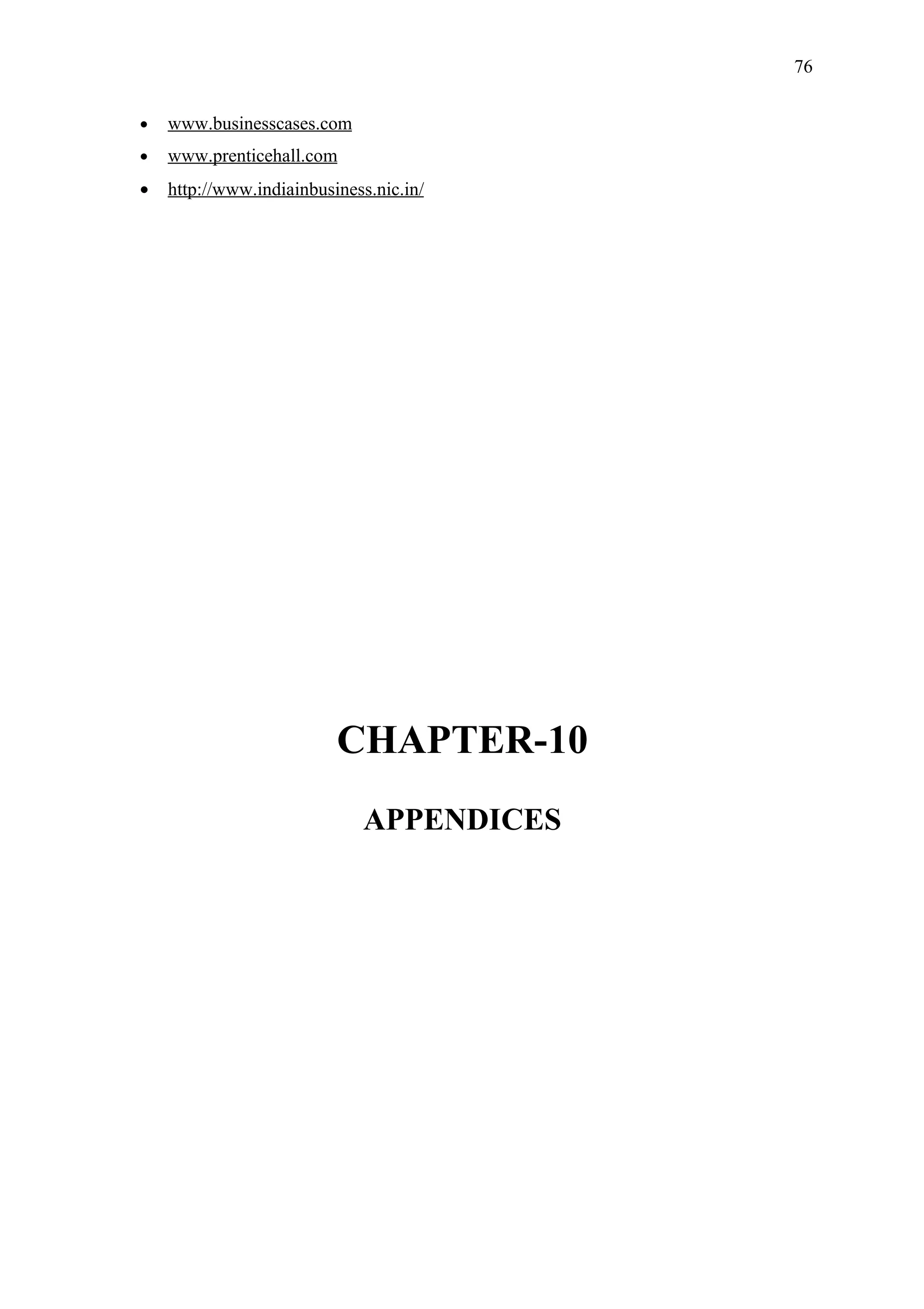 76


•   www.businesscases.com
•   www.prenticehall.com
•   http://www.indiainbusiness.nic.in/




                          CHAPTER-10
                             APPENDICES
 