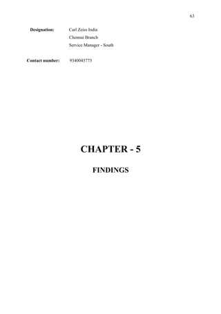 63


 Designation:     Carl Zeiss India
                  Chennai Branch
                  Service Manager - South


Contact number:   9340043773




                        CHAPTER - 5

                               FINDINGS
 