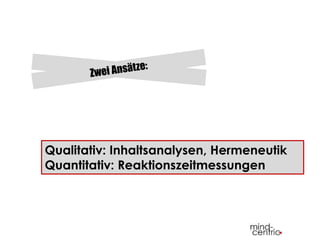 Qualitativ: Inhaltsanalysen, Hermeneutik
Quantitativ: Reaktionszeitmessungen
 