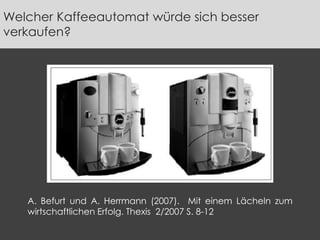 A. Befurt und A. Herrmann (2007). Mit einem Lächeln zum
wirtschaftlichen Erfolg. Thexis 2/2007 S. 8-12
Welcher Kaffeeautomat würde sich besser
verkaufen?
 